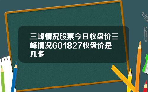 三峰情况股票今日收盘价三峰情况601827收盘价是几多
