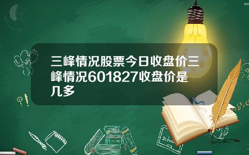 三峰情况股票今日收盘价三峰情况601827收盘价是几多
