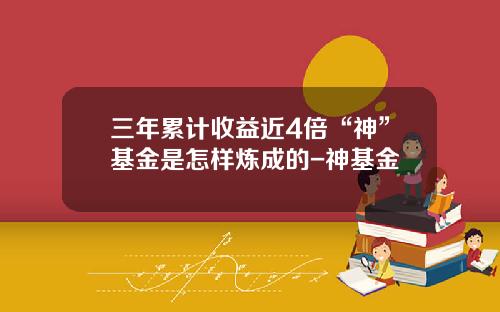 三年累计收益近4倍“神”基金是怎样炼成的-神基金