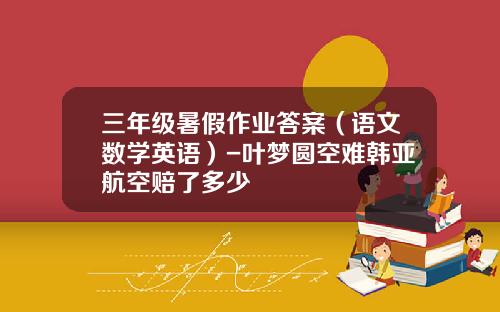 三年级暑假作业答案（语文数学英语）-叶梦圆空难韩亚航空赔了多少