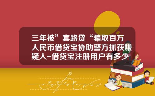三年被”套路贷“骗取百万人民币借贷宝协助警方抓获嫌疑人-借贷宝注册用户有多少