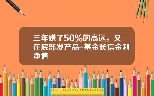 三年赚了50%的高远，又在底部发产品-基金长信金利净值