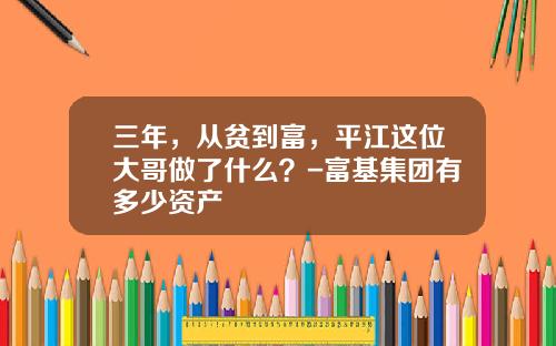 三年,从贫到富,平江这位大哥做了什么?-富基集团有多少资产