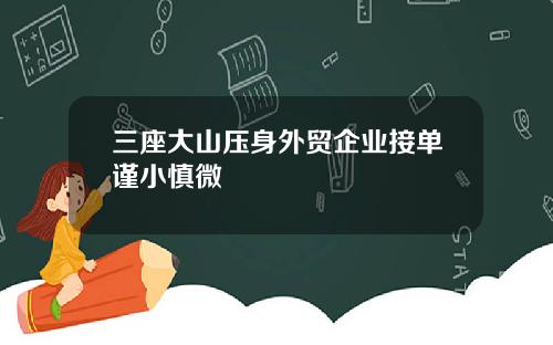 三座大山压身外贸企业接单谨小慎微