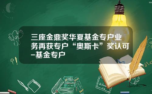 三座金鼎奖华夏基金专户业务再获专户“奥斯卡”奖认可-基金专户