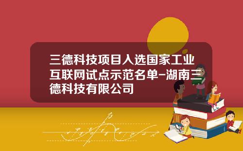 三德科技项目入选国家工业互联网试点示范名单-湖南三德科技有限公司