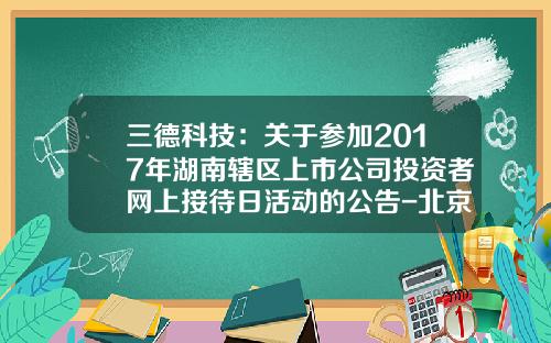 三德科技：关于参加2017年湖南辖区上市公司投资者网上接待日活动的公告-北京三德科技股份有限公司