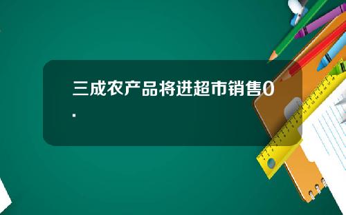 三成农产品将进超市销售0.