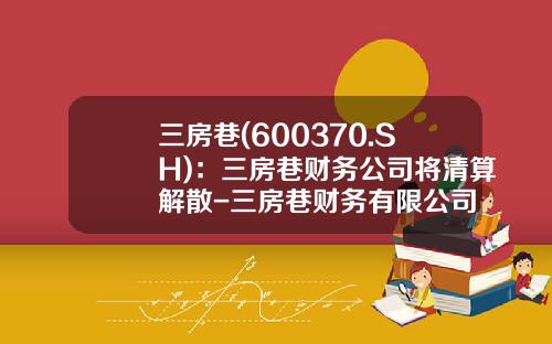 三房巷(600370.SH)：三房巷财务公司将清算解散-三房巷财务有限公司