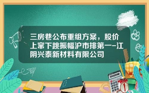 三房巷公布重组方案，股价上窜下跳振幅沪市排第一-江阴兴泰新材料有限公司