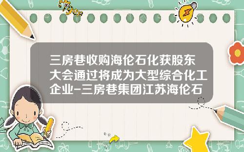 三房巷收购海伦石化获股东大会通过将成为大型综合化工企业-三房巷集团江苏海伦石化有限公司