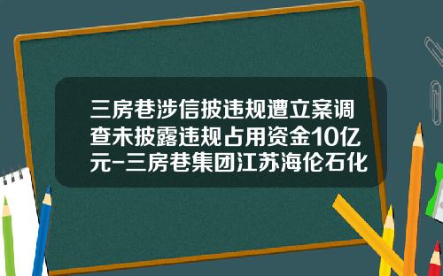 三房巷涉信披违规遭立案调查未披露违规占用资金10亿元-三房巷集团江苏海伦石化有限公司