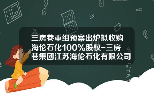 三房巷重组预案出炉拟收购海伦石化100%股权-三房巷集团江苏海伦石化有限公司