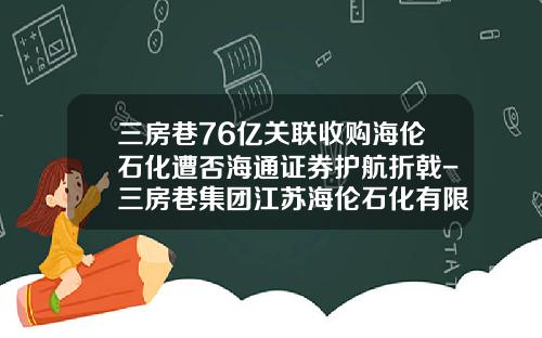 三房巷76亿关联收购海伦石化遭否海通证券护航折戟-三房巷集团江苏海伦石化有限公司