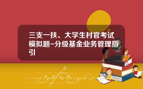 三支一扶、大学生村官考试模拟题-分级基金业务管理指引
