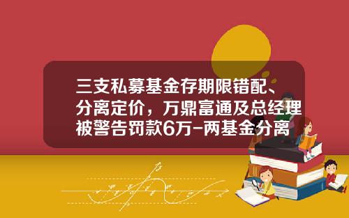 三支私募基金存期限错配、分离定价，万鼎富通及总经理被警告罚款6万-两基金分离
