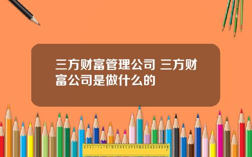 三方财富管理公司 三方财富公司是做什么的