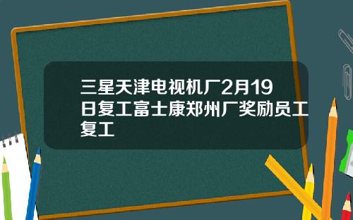 三星天津电视机厂2月19日复工富士康郑州厂奖励员工复工