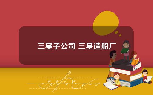 三星子公司 三星造船厂