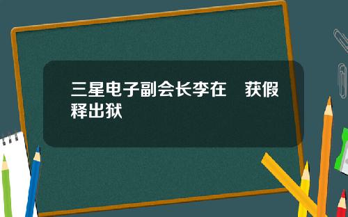 三星电子副会长李在镕获假释出狱