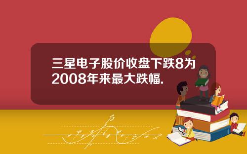 三星电子股价收盘下跌8为2008年来最大跌幅.