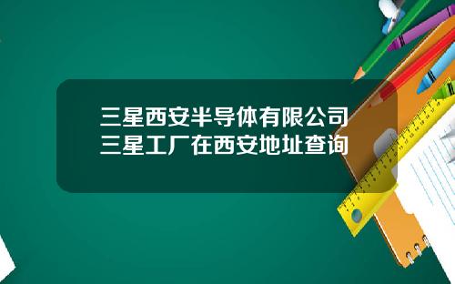 三星西安半导体有限公司 三星工厂在西安地址查询
