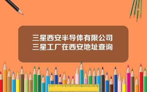 三星西安半导体有限公司 三星工厂在西安地址查询