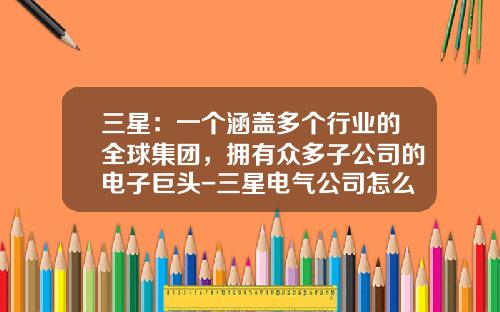 三星：一个涵盖多个行业的全球集团，拥有众多子公司的电子巨头-三星电气公司怎么样