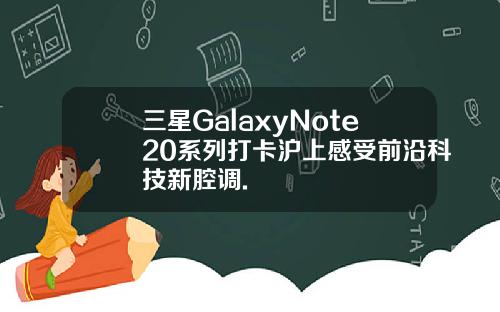 三星GalaxyNote20系列打卡沪上感受前沿科技新腔调.
