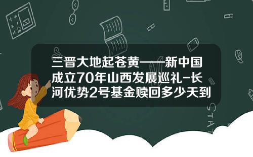 三晋大地起苍黄——新中国成立70年山西发展巡礼-长河优势2号基金赎回多少天到账