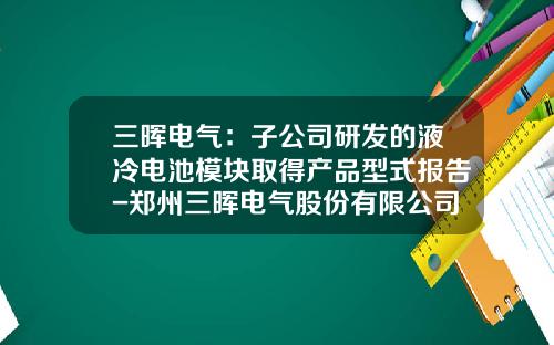 三晖电气：子公司研发的液冷电池模块取得产品型式报告-郑州三晖电气股份有限公司怎么样