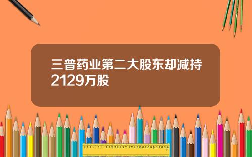 三普药业第二大股东却减持2129万股