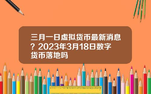 三月一日虚拟货币最新消息?2023年3月18日数字货币落地吗