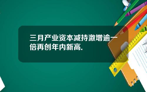 三月产业资本减持激增逾一倍再创年内新高.