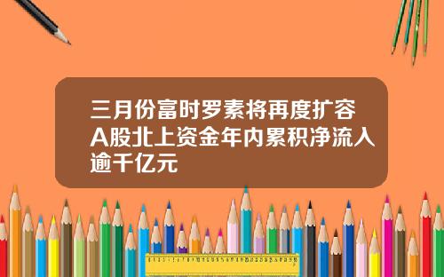 三月份富时罗素将再度扩容A股北上资金年内累积净流入逾千亿元