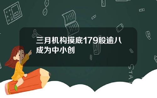 三月机构摸底179股逾八成为中小创