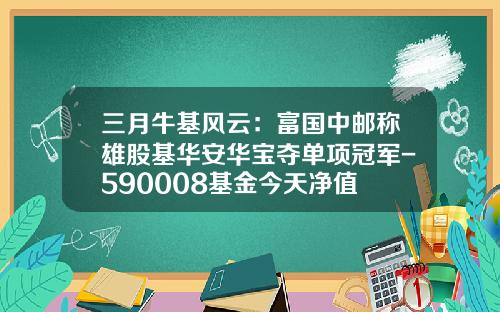 三月牛基风云：富国中邮称雄股基华安华宝夺单项冠军-590008基金今天净值