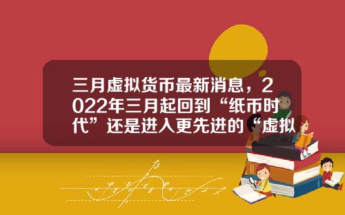 三月虚拟货币最新消息，2022年三月起回到“纸币时代”还是进入更先进的“虚拟货币”