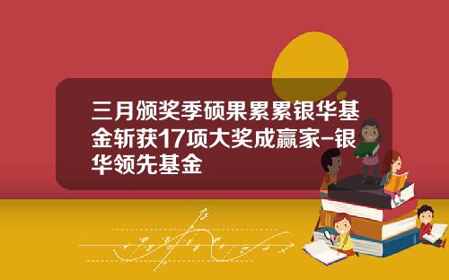 三月颁奖季硕果累累银华基金斩获17项大奖成赢家-银华领先基金