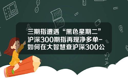 三期指遭遇“黑色星期二”沪深300期指再现净多单-如何在大智慧查沪深300公司