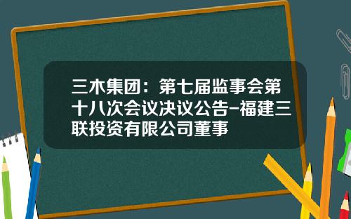 三木集团:第七届监事会第十八次会议决议公告-福建三联投资有限公司董事
