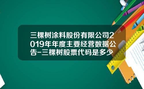 三棵树涂料股份有限公司2019年年度主要经营数据公告-三棵树股票代码是多少