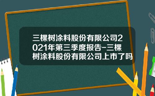 三棵树涂料股份有限公司2021年第三季度报告-三棵树涂料股份有限公司上市了吗