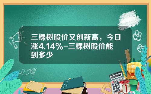 三棵树股价又创新高，今日涨4.14%-三棵树股价能到多少