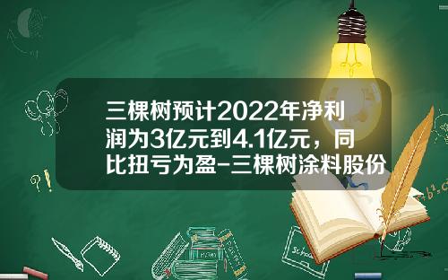 三棵树预计2022年净利润为3亿元到4.1亿元,同比扭亏为盈-三棵树涂料股份有限公司上市了吗