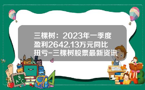 三棵树:2023年一季度盈利2642.13万元同比扭亏-三棵树股票最新资讯
