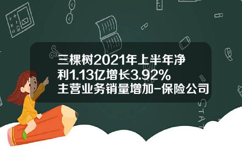 三棵树2021年上半年净利1.13亿增长3.92%主营业务销量增加-保险公司业绩墙