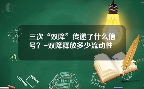 三次“双降”传递了什么信号？-双降释放多少流动性