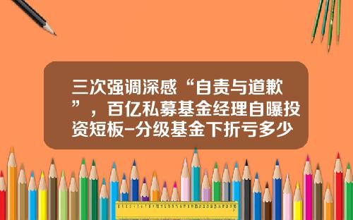 三次强调深感“自责与道歉”,百亿私募基金经理自曝投资短板-分级基金下折亏多少