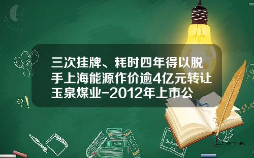 三次挂牌、耗时四年得以脱手上海能源作价逾4亿元转让玉泉煤业-2012年上市公司并购案例